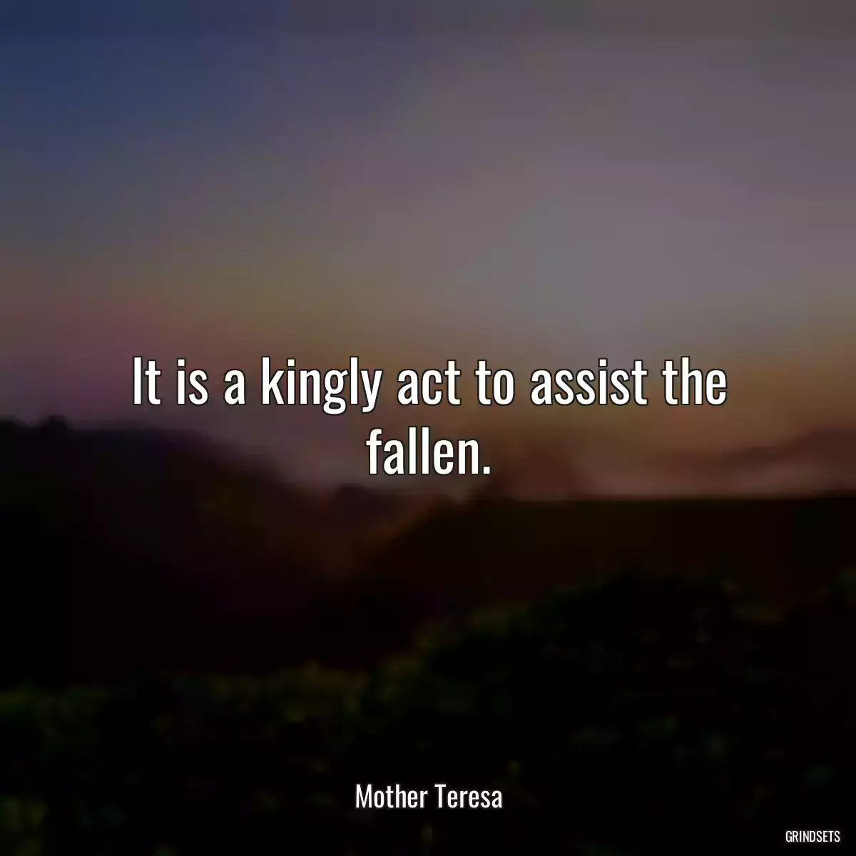 It is a kingly act to assist the fallen.