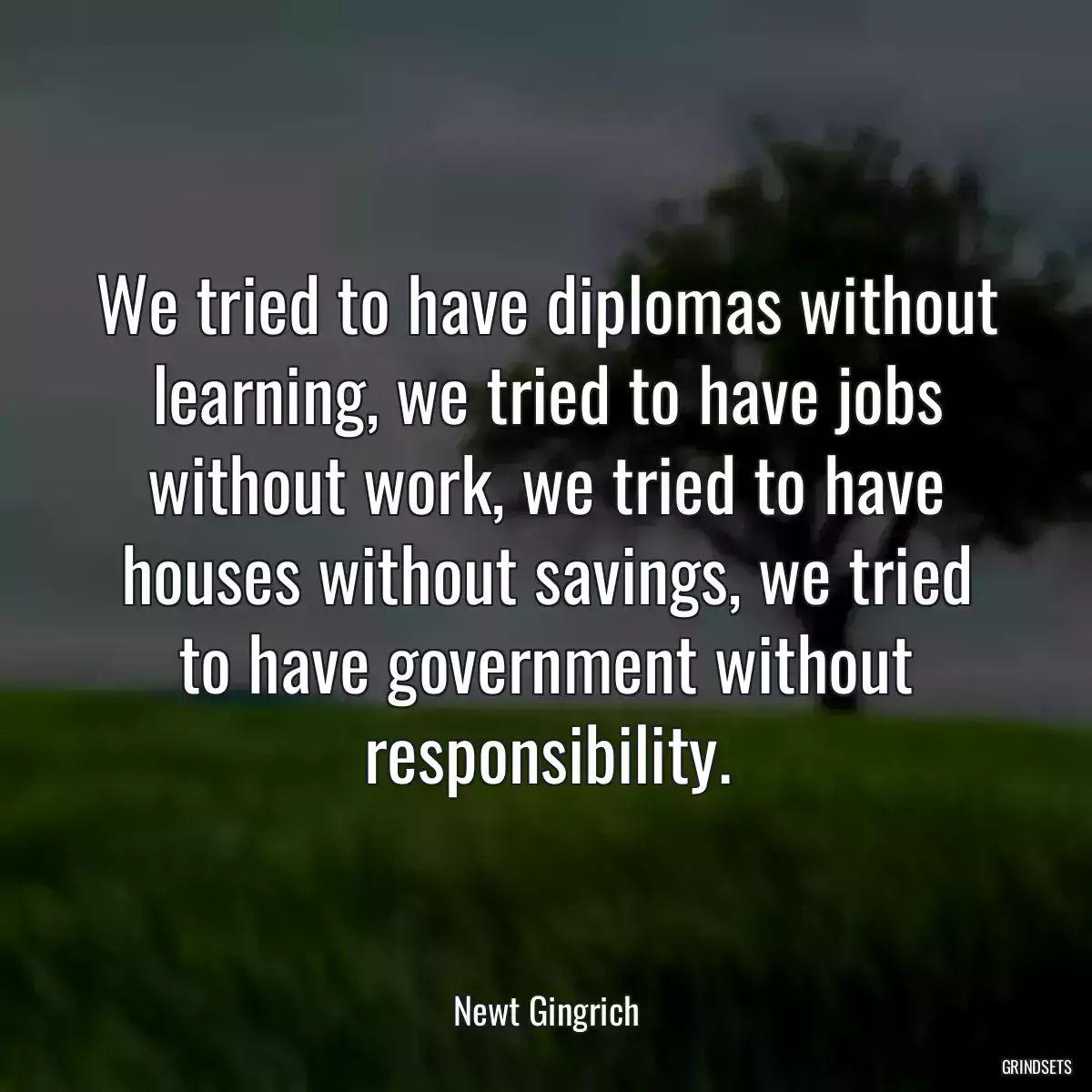 We tried to have diplomas without learning, we tried to have jobs without work, we tried to have houses without savings, we tried to have government without responsibility.