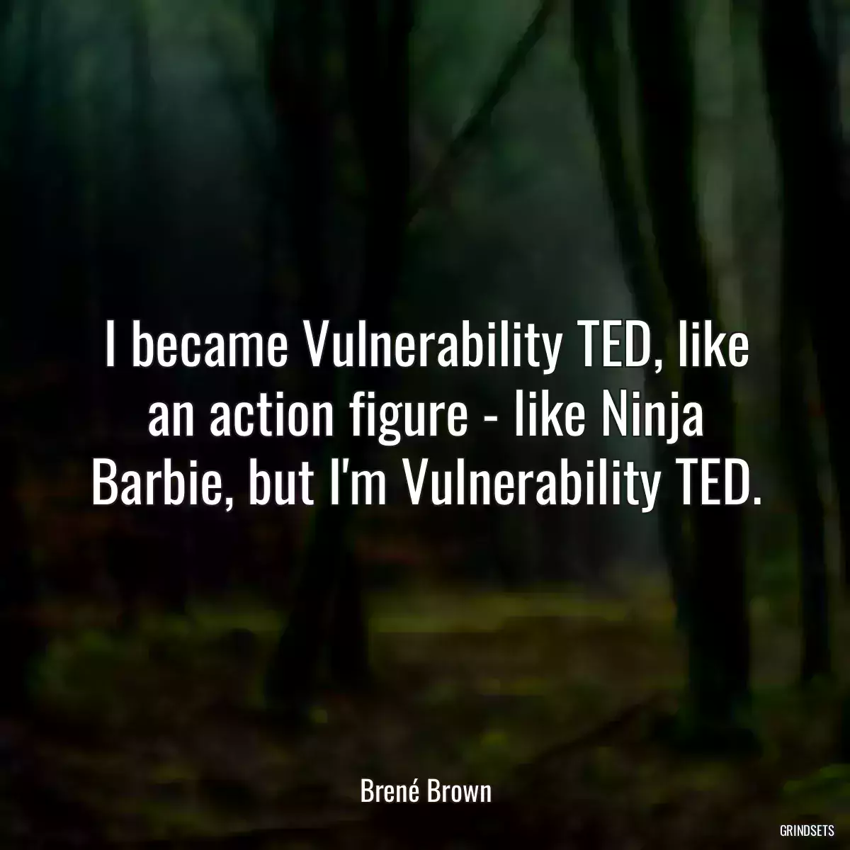 I became Vulnerability TED, like an action figure - like Ninja Barbie, but I\'m Vulnerability TED.