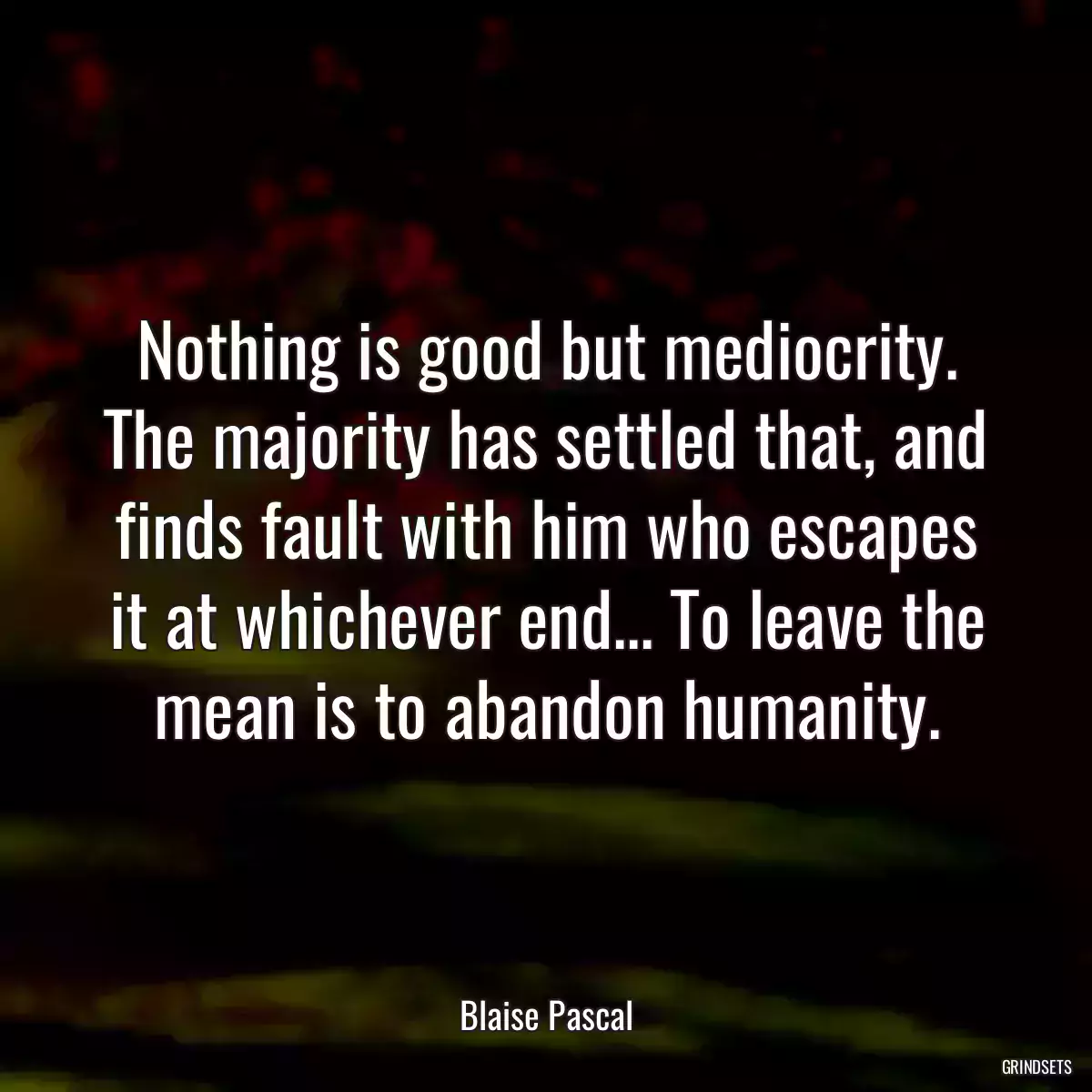 Nothing is good but mediocrity. The majority has settled that, and finds fault with him who escapes it at whichever end... To leave the mean is to abandon humanity.