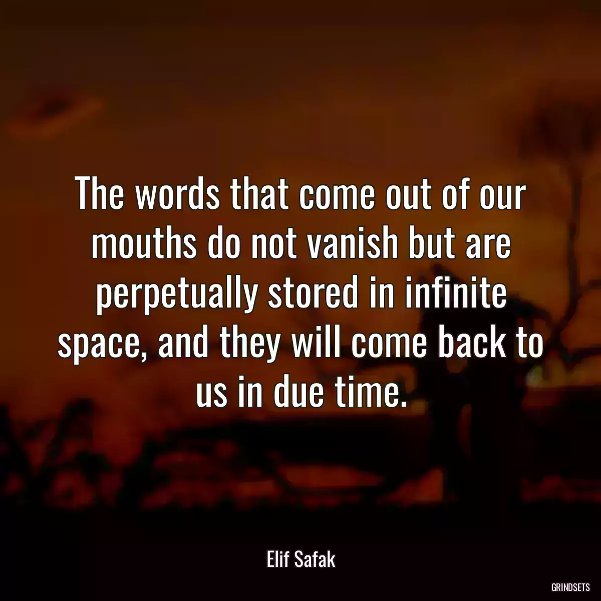 The words that come out of our mouths do not vanish but are perpetually stored in infinite space, and they will come back to us in due time.