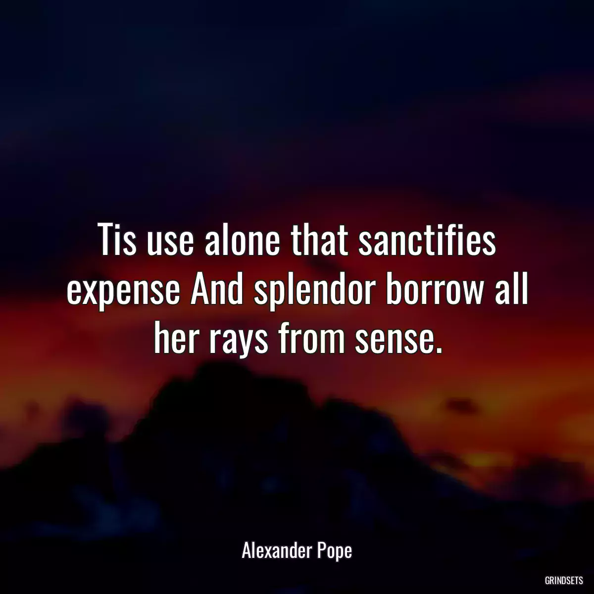 Tis use alone that sanctifies expense And splendor borrow all her rays from sense.