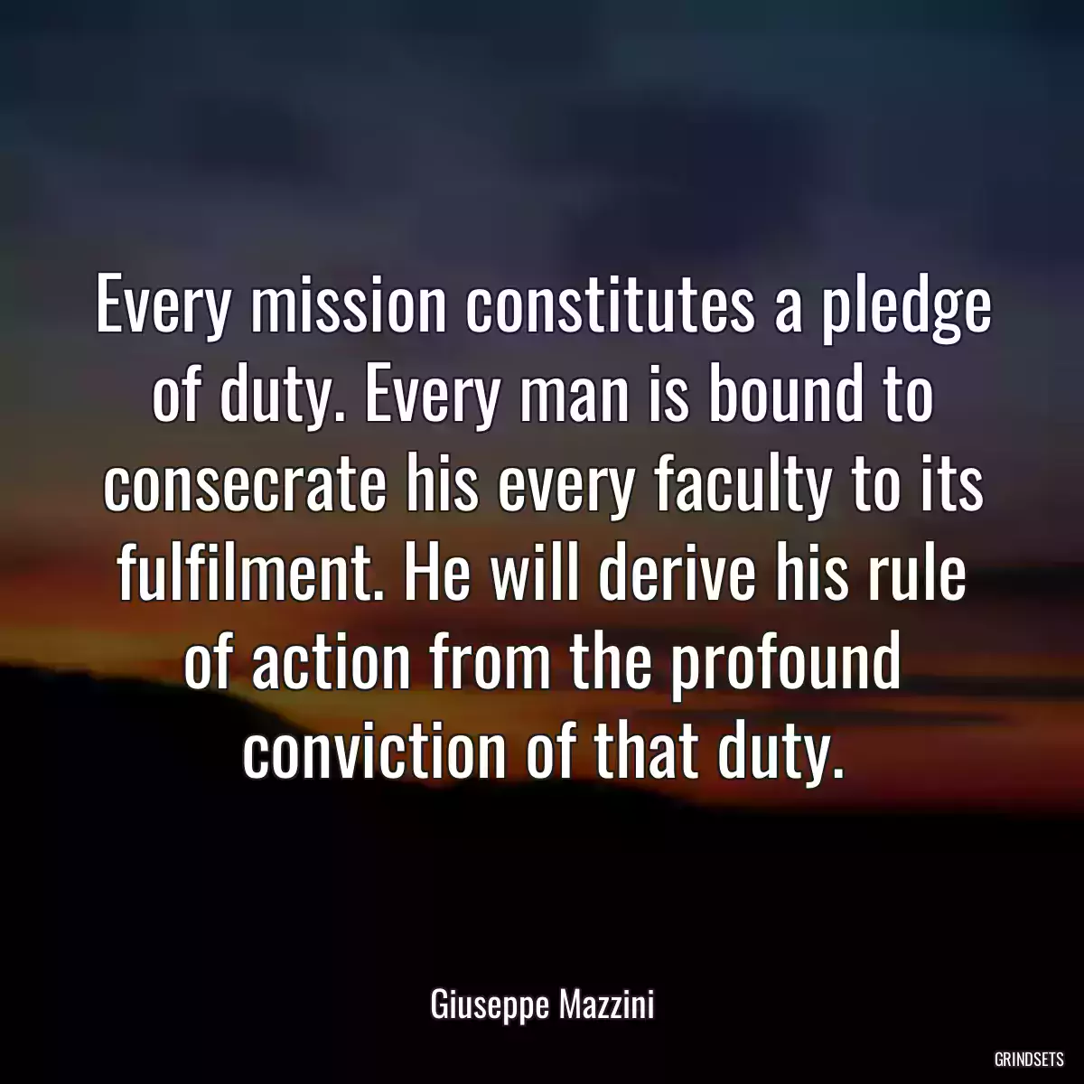 Every mission constitutes a pledge of duty. Every man is bound to consecrate his every faculty to its fulfilment. He will derive his rule of action from the profound conviction of that duty.