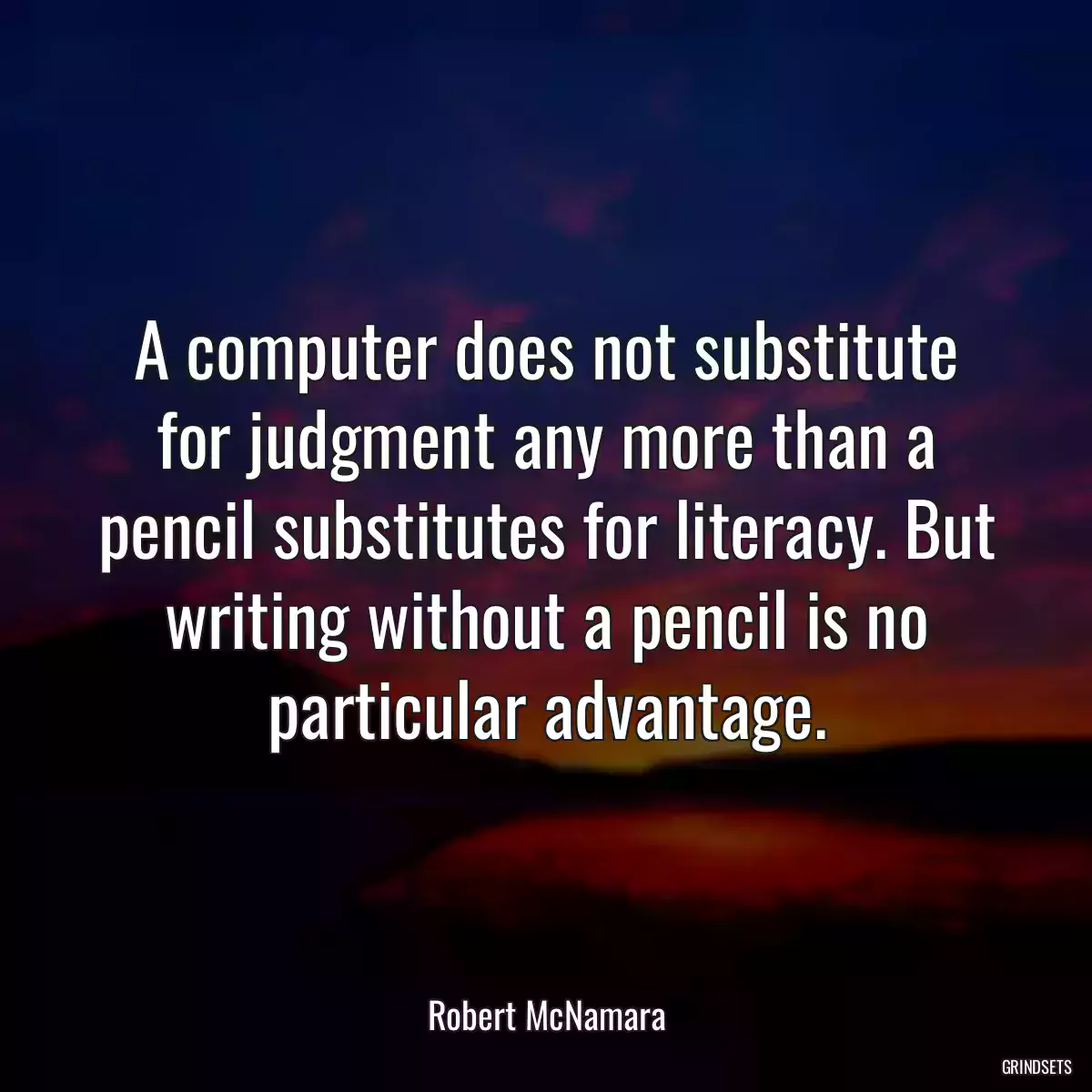 A computer does not substitute for judgment any more than a pencil substitutes for literacy. But writing without a pencil is no particular advantage.