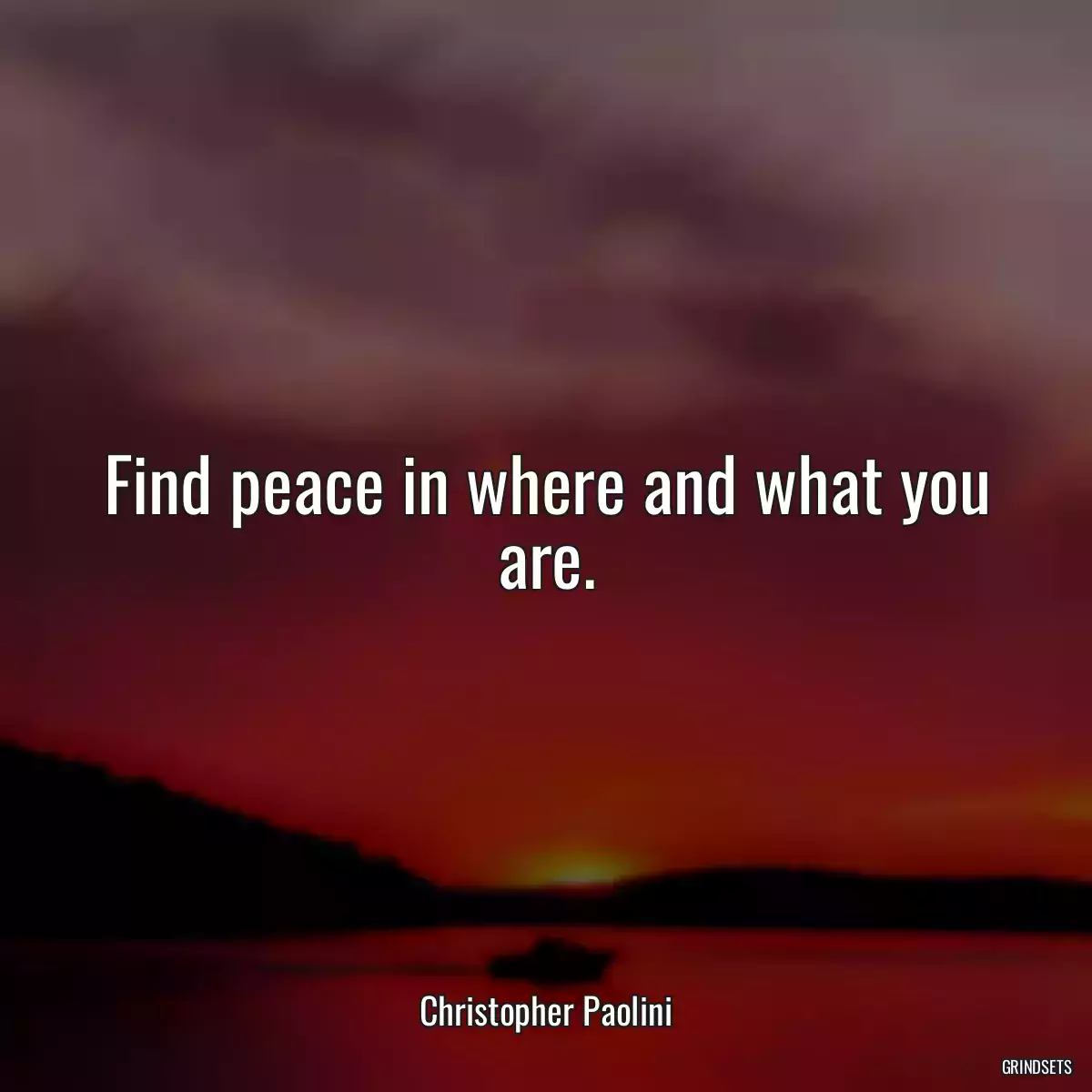 Find peace in where and what you are.