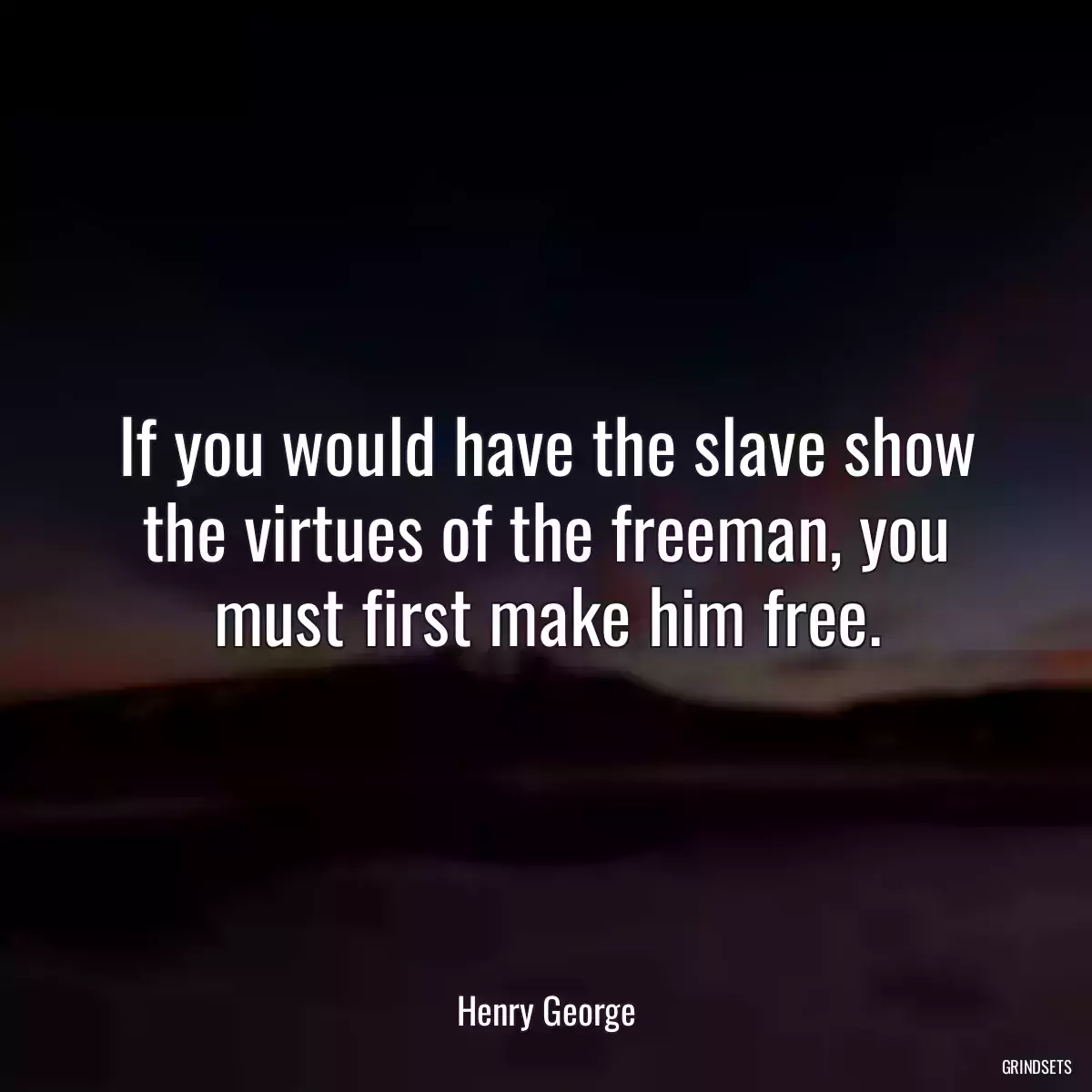 If you would have the slave show the virtues of the freeman, you must first make him free.