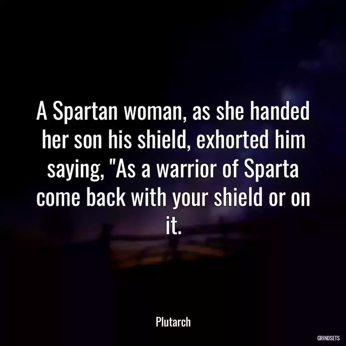 A Spartan woman, as she handed her son his shield, exhorted him saying, \