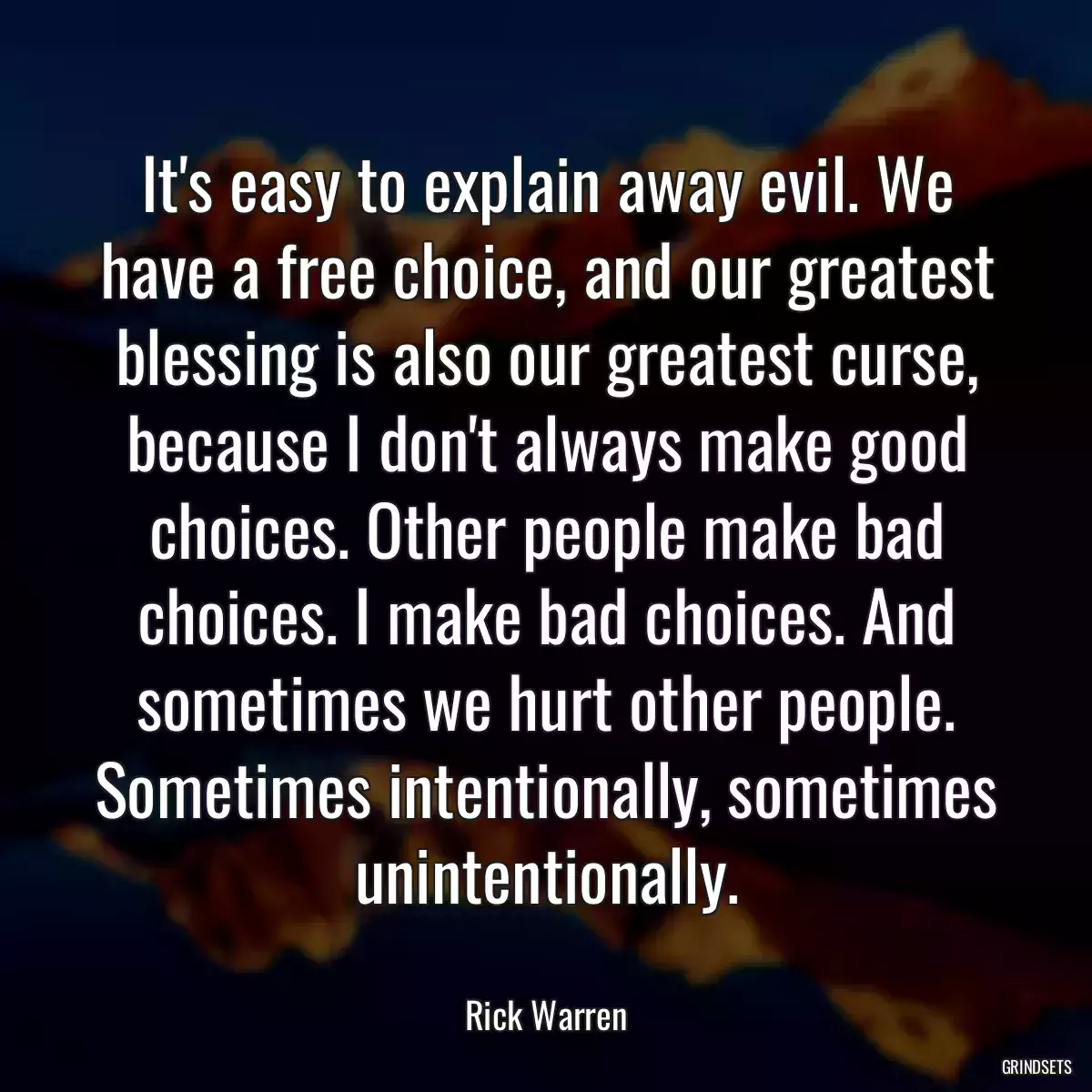 It\'s easy to explain away evil. We have a free choice, and our greatest blessing is also our greatest curse, because I don\'t always make good choices. Other people make bad choices. I make bad choices. And sometimes we hurt other people. Sometimes intentionally, sometimes unintentionally.
