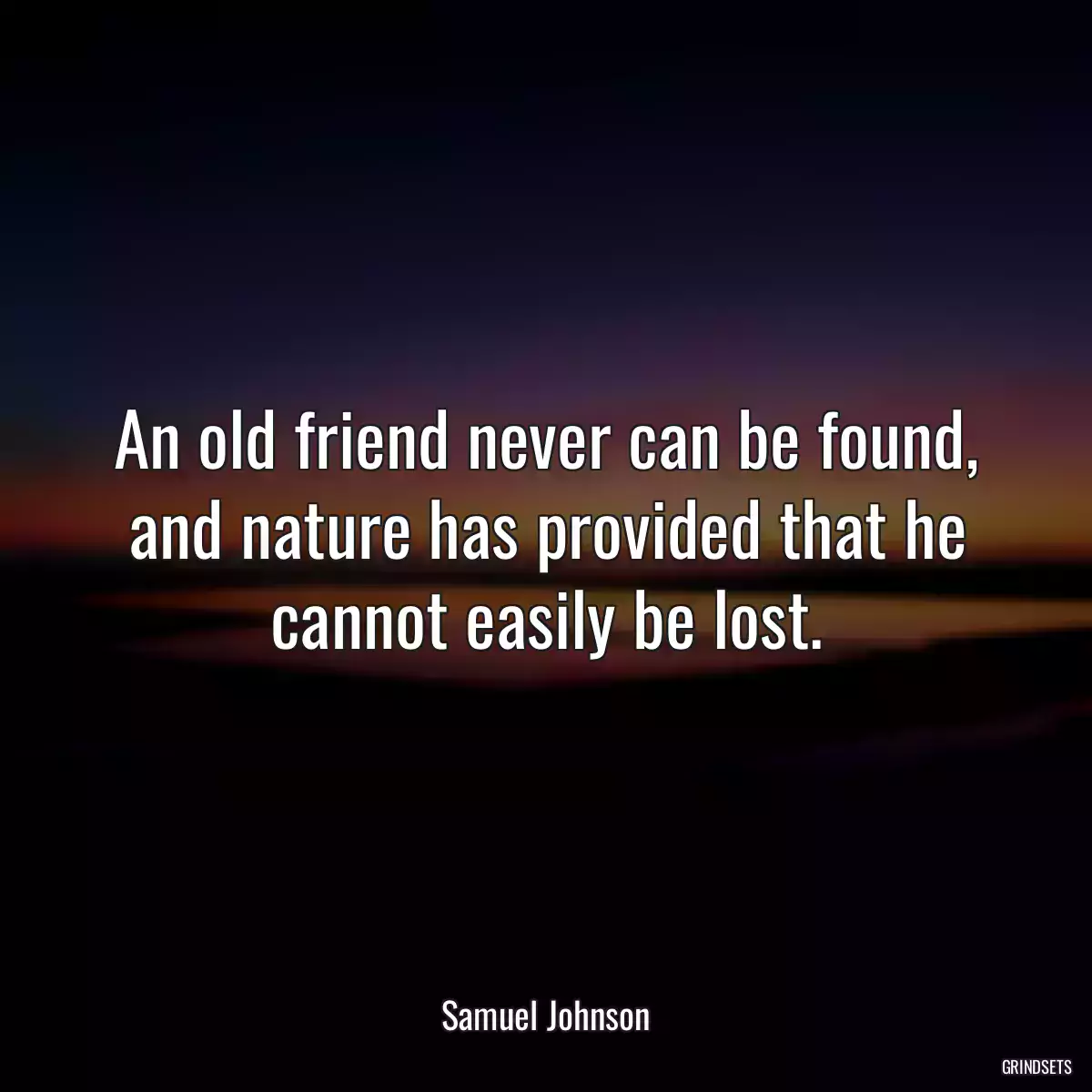 An old friend never can be found, and nature has provided that he cannot easily be lost.