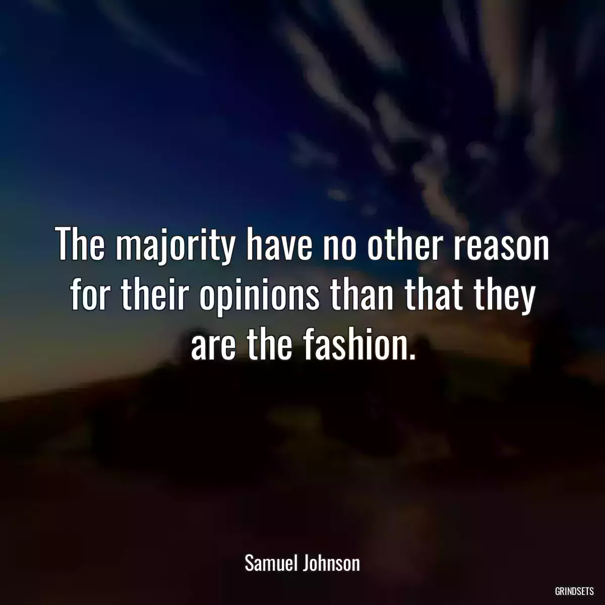 The majority have no other reason for their opinions than that they are the fashion.