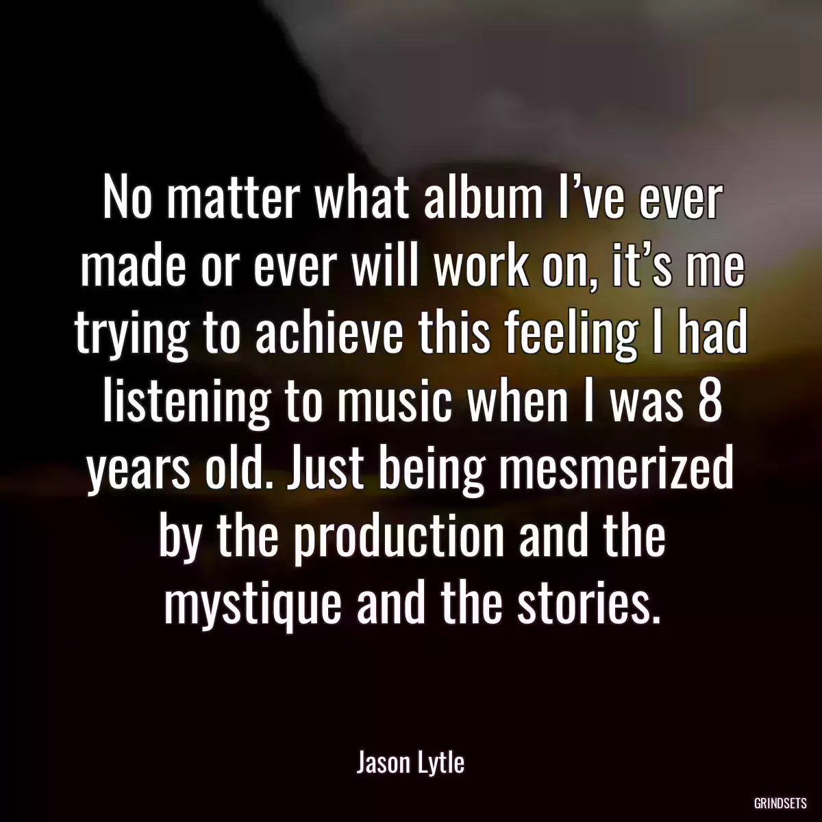 No matter what album I’ve ever made or ever will work on, it’s me trying to achieve this feeling I had listening to music when I was 8 years old. Just being mesmerized by the production and the mystique and the stories.