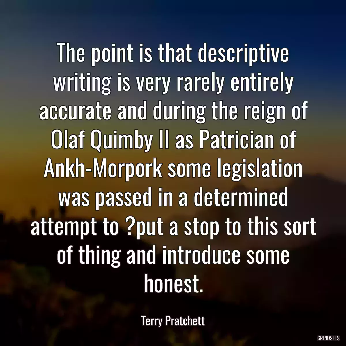 The point is that descriptive writing is very rarely entirely accurate and during the reign of Olaf Quimby II as Patrician of Ankh-Morpork some legislation was passed in a determined attempt to ?put a stop to this sort of thing and introduce some honest.