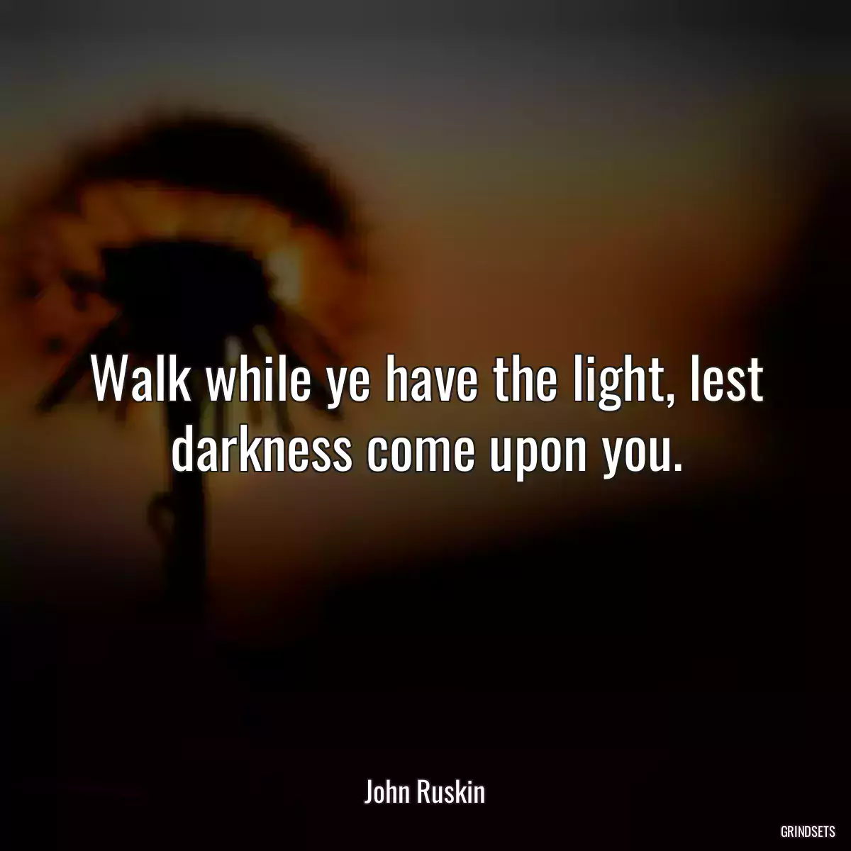 Walk while ye have the light, lest darkness come upon you.