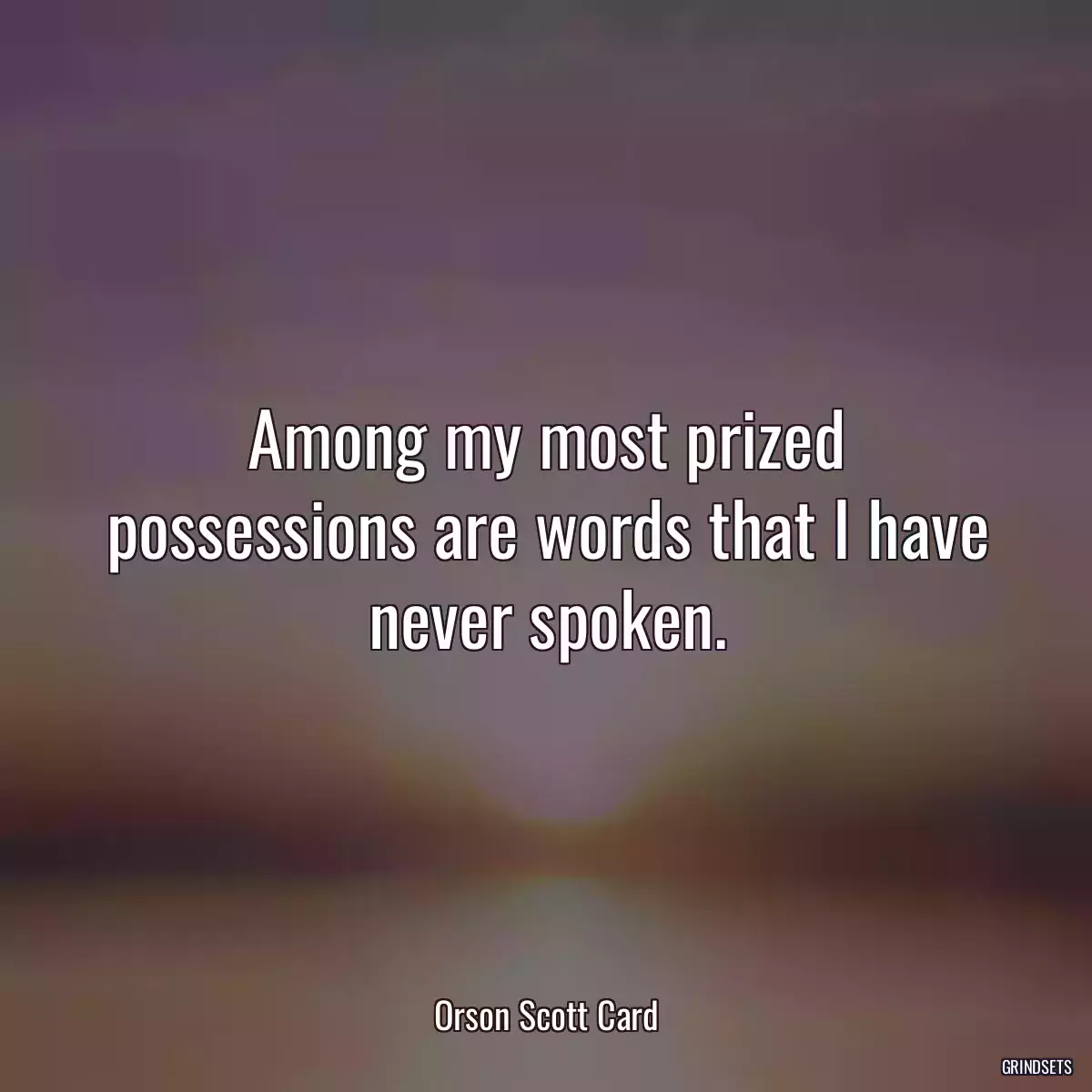 Among my most prized possessions are words that I have never spoken.