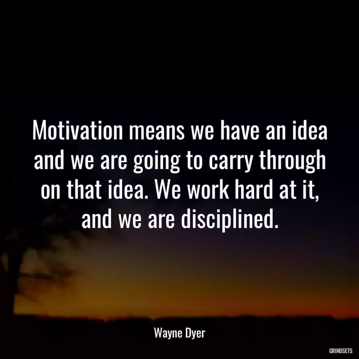 Motivation means we have an idea and we are going to carry through on that idea. We work hard at it, and we are disciplined.