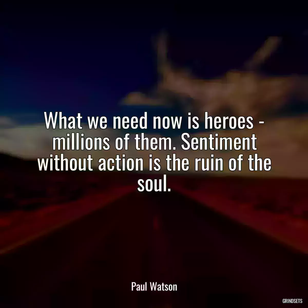 What we need now is heroes - millions of them. Sentiment without action is the ruin of the soul.