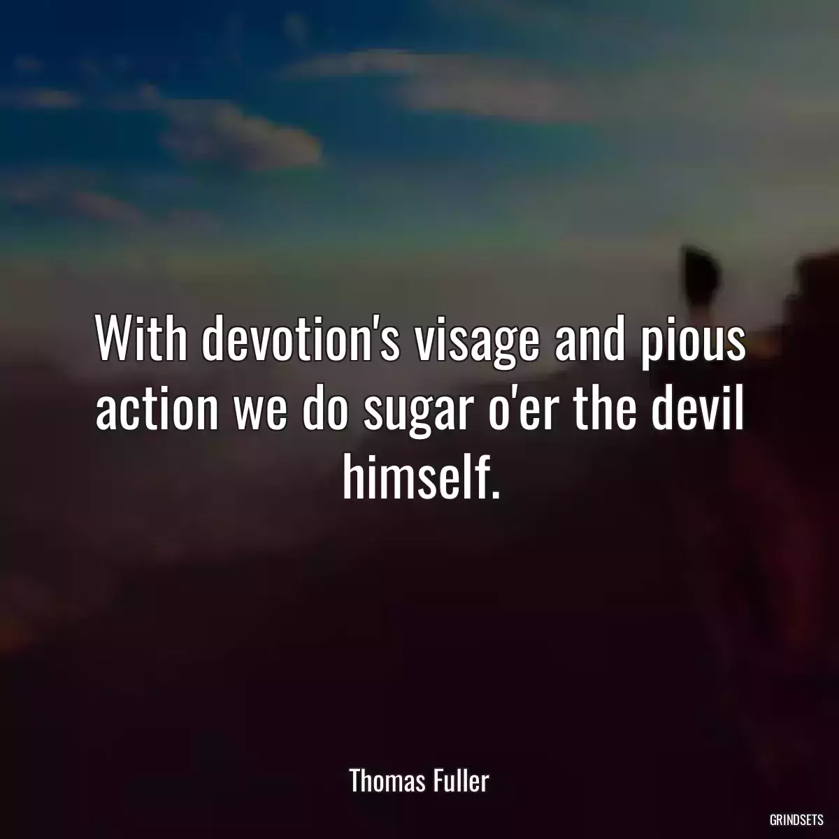 With devotion\'s visage and pious action we do sugar o\'er the devil himself.