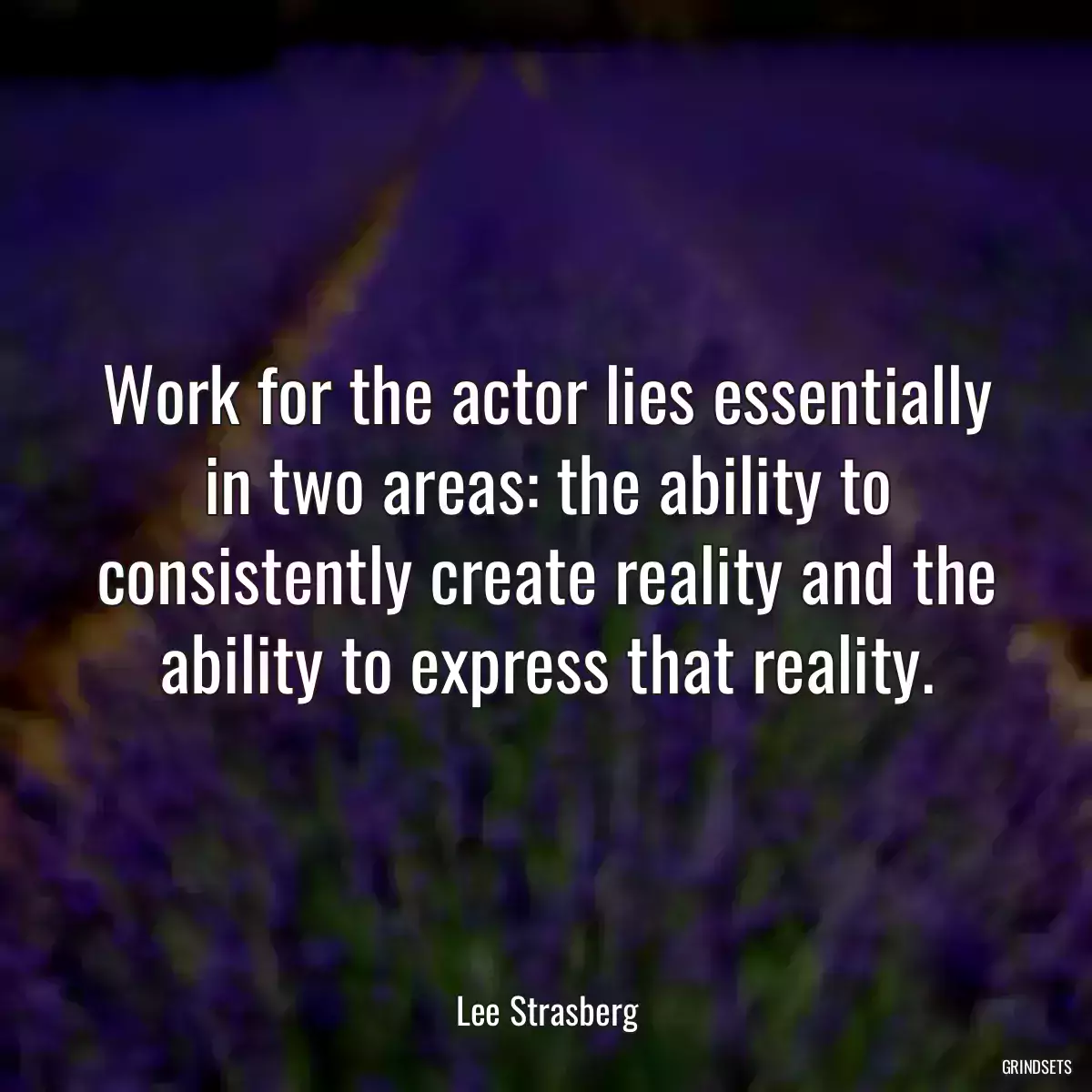 Work for the actor lies essentially in two areas: the ability to consistently create reality and the ability to express that reality.