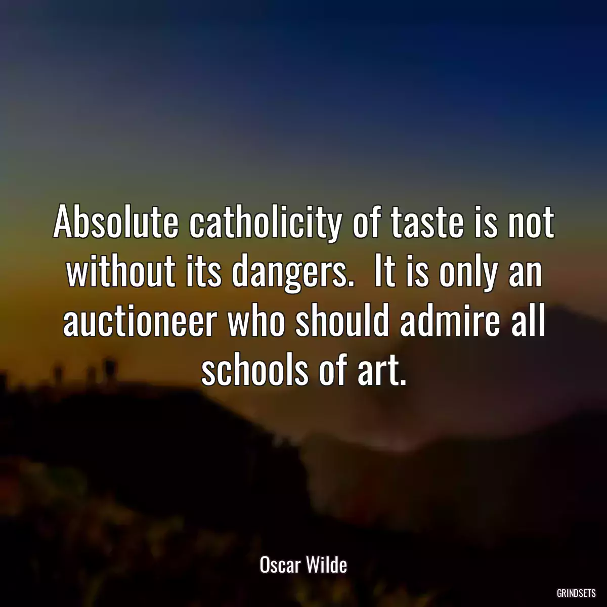Absolute catholicity of taste is not without its dangers.  It is only an auctioneer who should admire all schools of art.