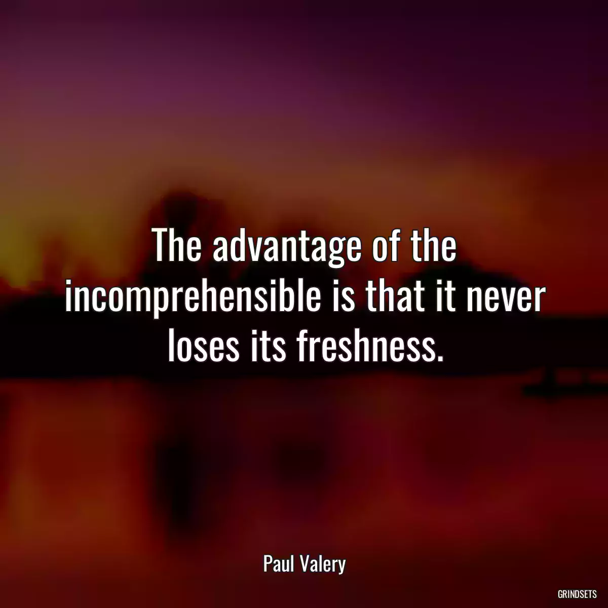 The advantage of the incomprehensible is that it never loses its freshness.