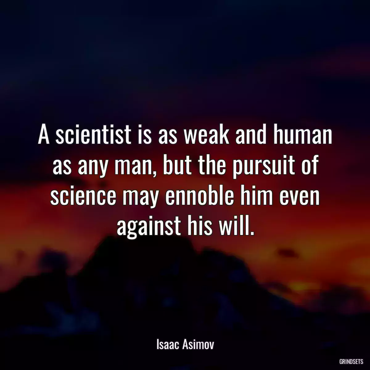 A scientist is as weak and human as any man, but the pursuit of science may ennoble him even against his will.