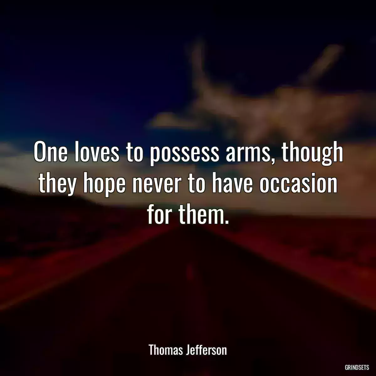 One loves to possess arms, though they hope never to have occasion for them.