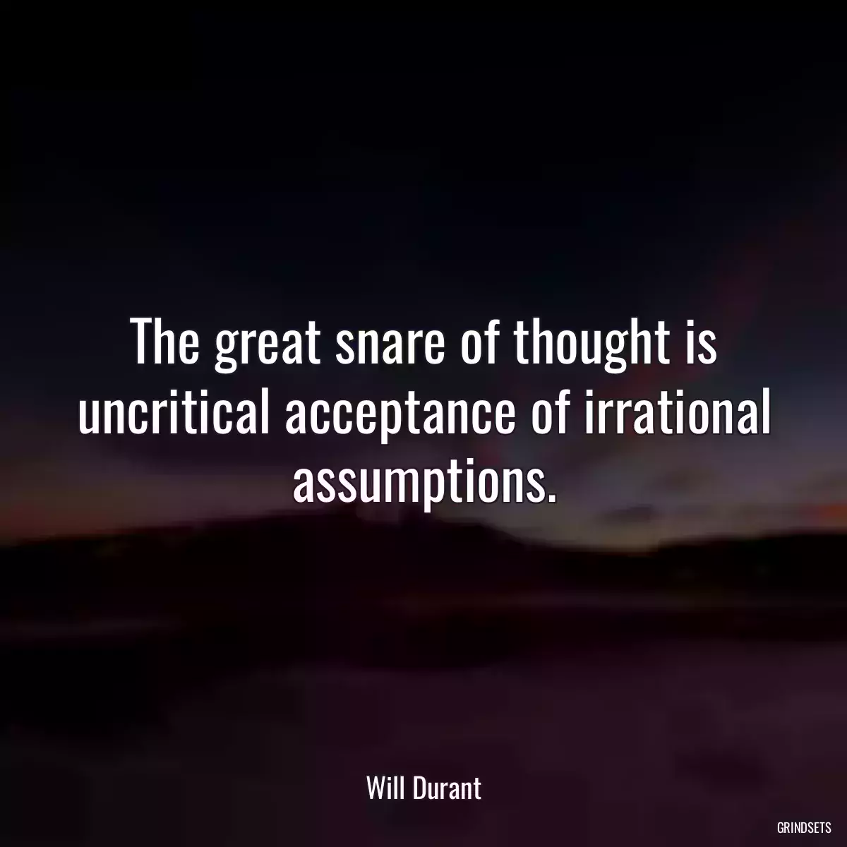 The great snare of thought is uncritical acceptance of irrational assumptions.