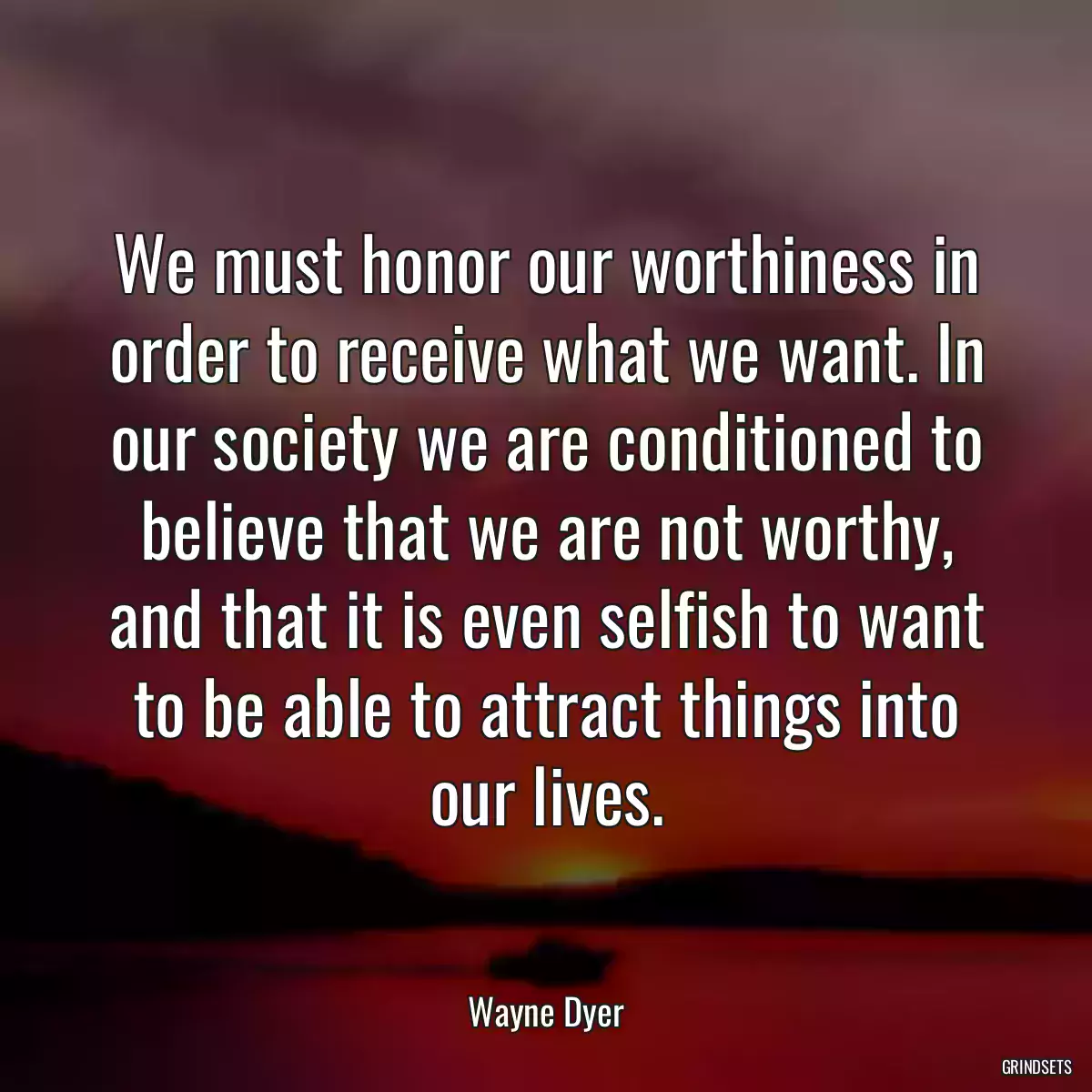 We must honor our worthiness in order to receive what we want. In our society we are conditioned to believe that we are not worthy, and that it is even selfish to want to be able to attract things into our lives.