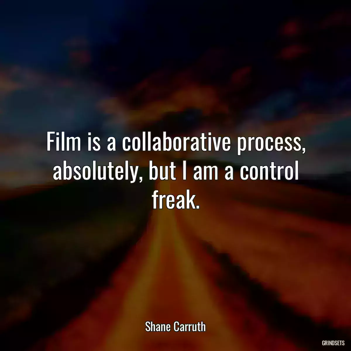 Film is a collaborative process, absolutely, but I am a control freak.