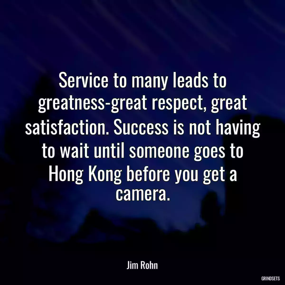 Service to many leads to greatness-great respect, great satisfaction. Success is not having to wait until someone goes to Hong Kong before you get a camera.