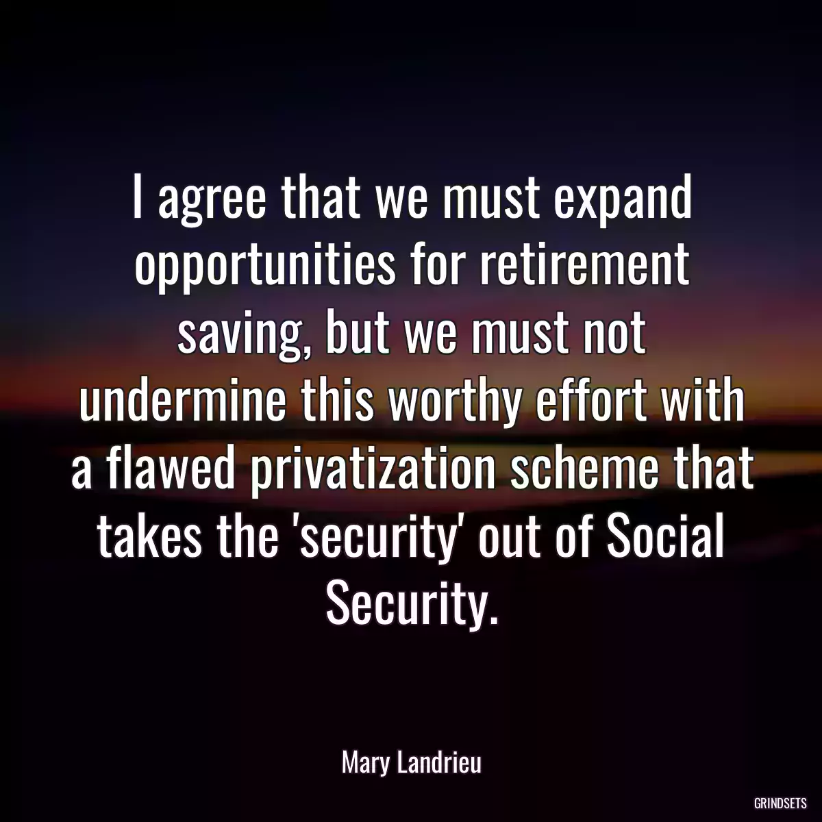 I agree that we must expand opportunities for retirement saving, but we must not undermine this worthy effort with a flawed privatization scheme that takes the \'security\' out of Social Security.