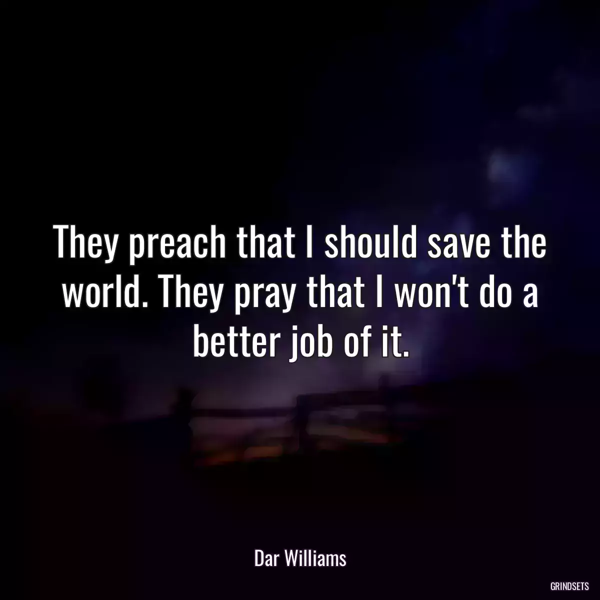 They preach that I should save the world. They pray that I won\'t do a better job of it.