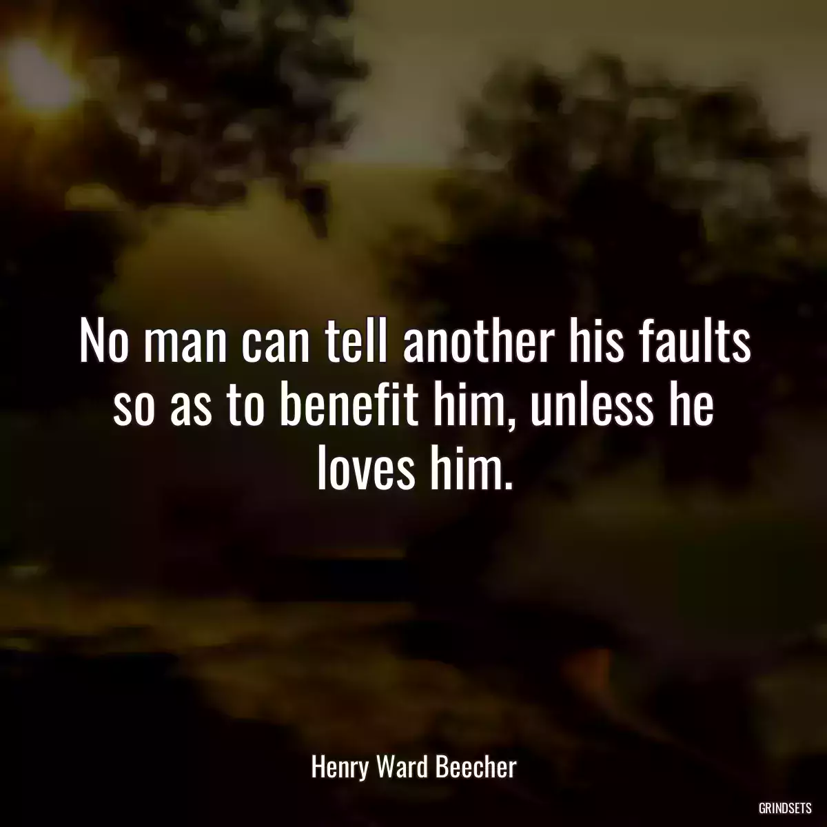 No man can tell another his faults so as to benefit him, unless he loves him.