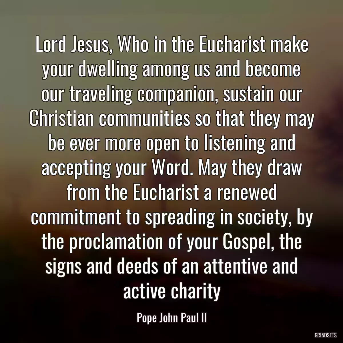 Lord Jesus, Who in the Eucharist make your dwelling among us and become our traveling companion, sustain our Christian communities so that they may be ever more open to listening and accepting your Word. May they draw from the Eucharist a renewed commitment to spreading in society, by the proclamation of your Gospel, the signs and deeds of an attentive and active charity