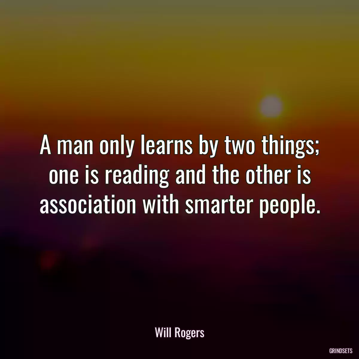 A man only learns by two things; one is reading and the other is association with smarter people.