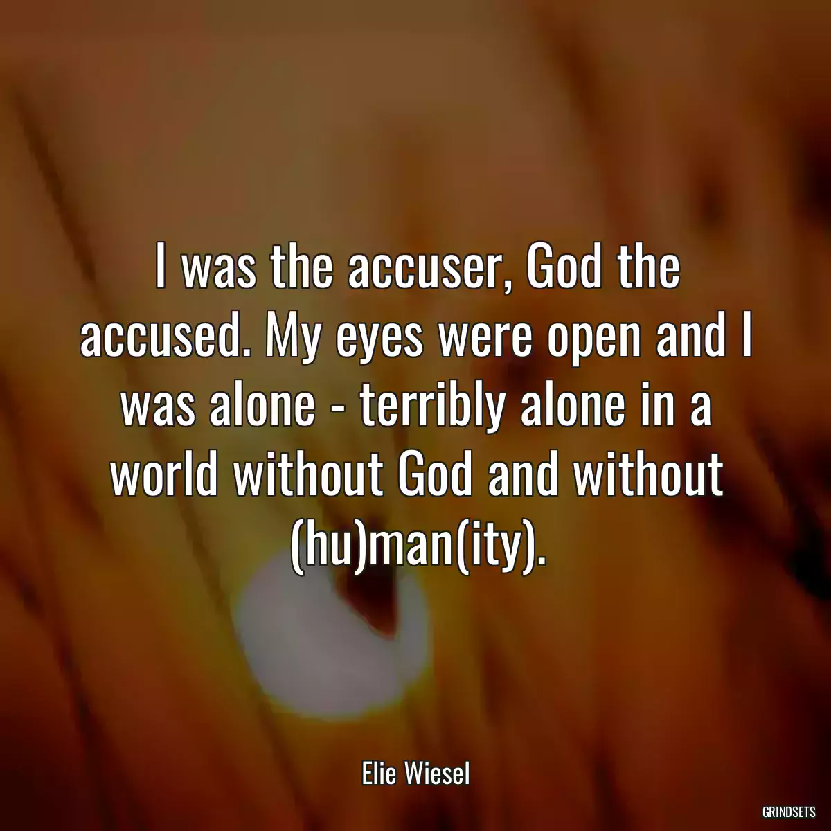 I was the accuser, God the accused. My eyes were open and I was alone - terribly alone in a world without God and without (hu)man(ity).