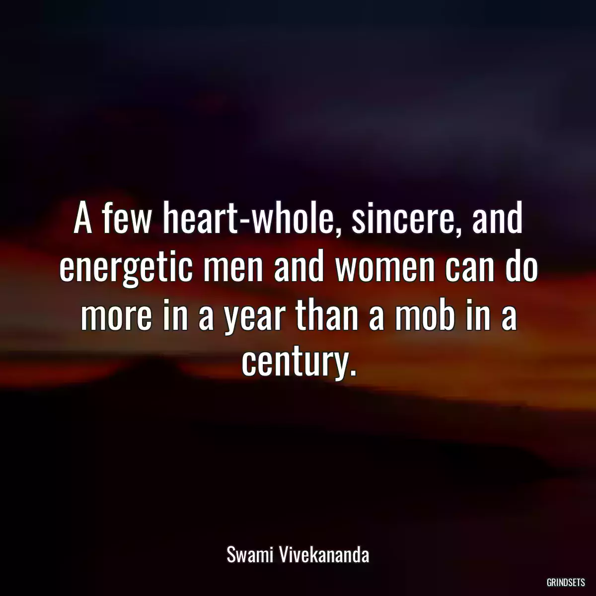 A few heart-whole, sincere, and energetic men and women can do more in a year than a mob in a century.