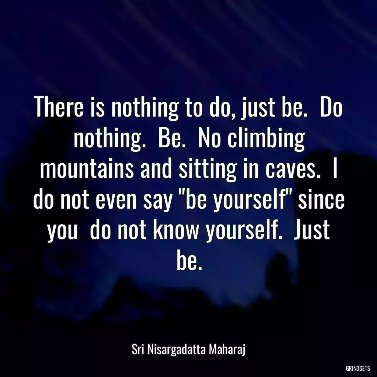 There is nothing to do, just be.  Do nothing.  Be.  No climbing mountains and sitting in caves.  I do not even say \