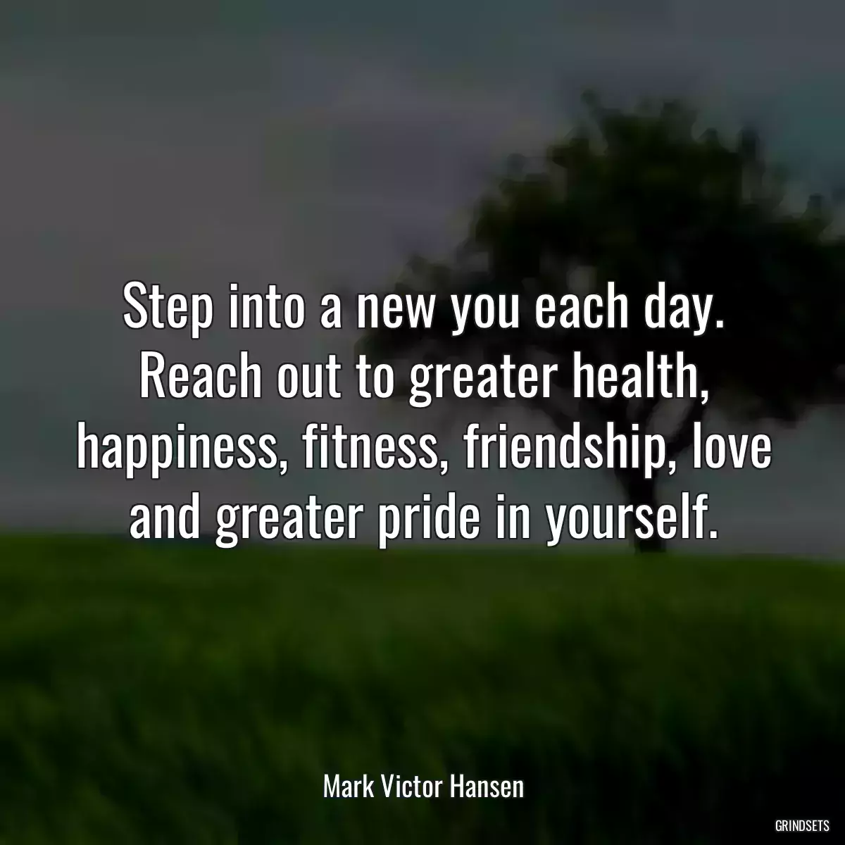 Step into a new you each day. Reach out to greater health, happiness, fitness, friendship, love and greater pride in yourself.