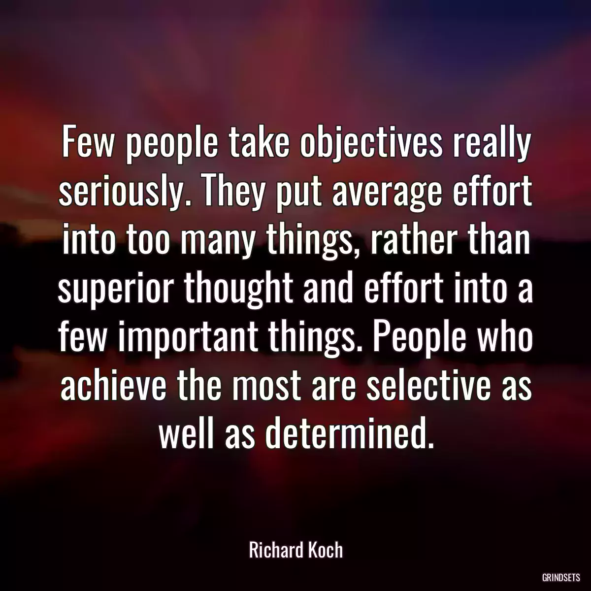 Few people take objectives really seriously. They put average effort into too many things, rather than superior thought and effort into a few important things. People who achieve the most are selective as well as determined.