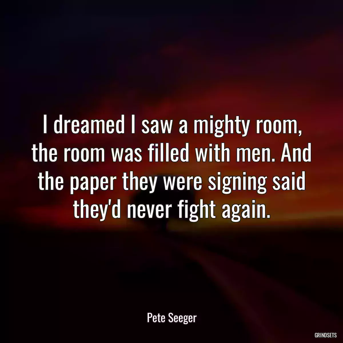 I dreamed I saw a mighty room, the room was filled with men. And the paper they were signing said they\'d never fight again.