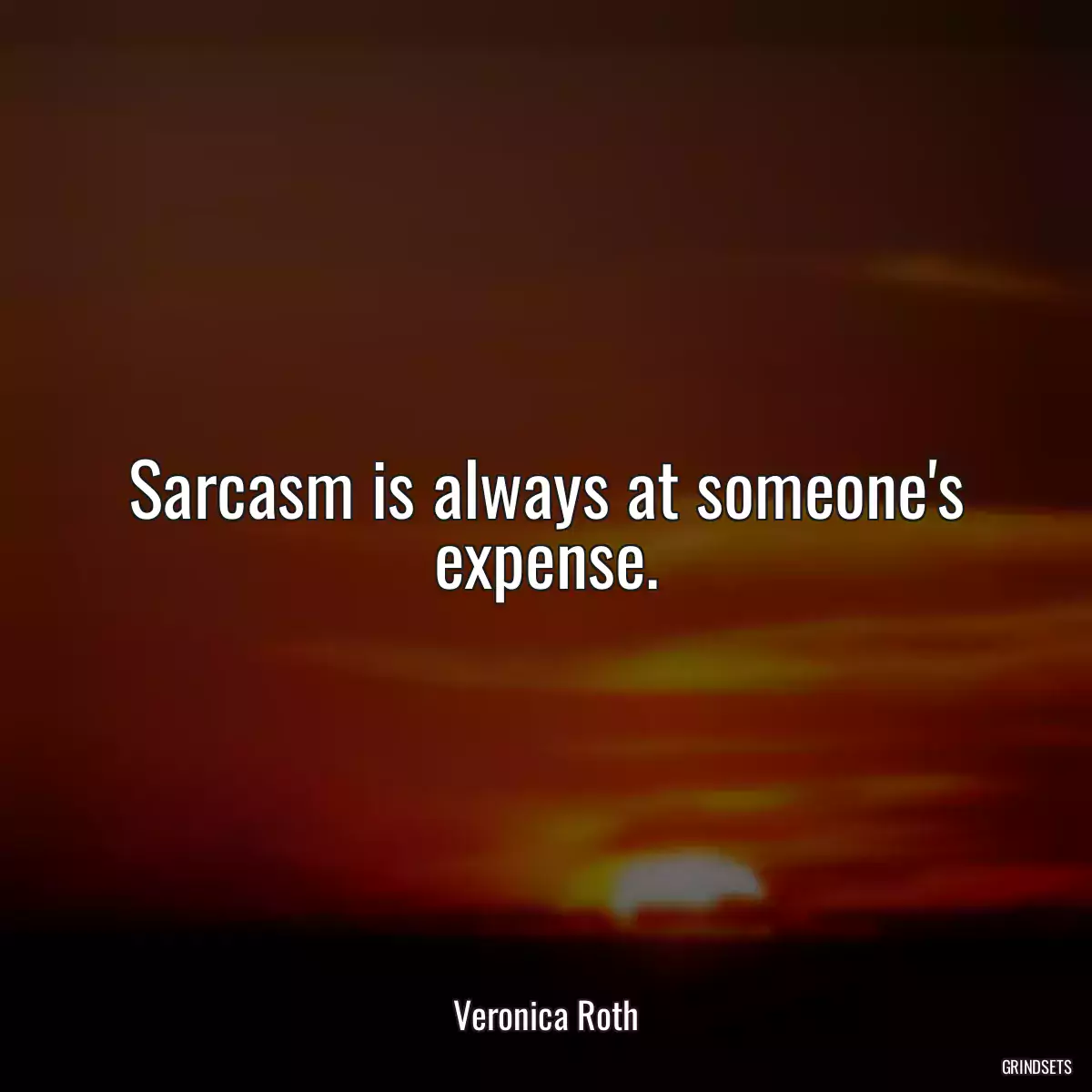 Sarcasm is always at someone\'s expense.