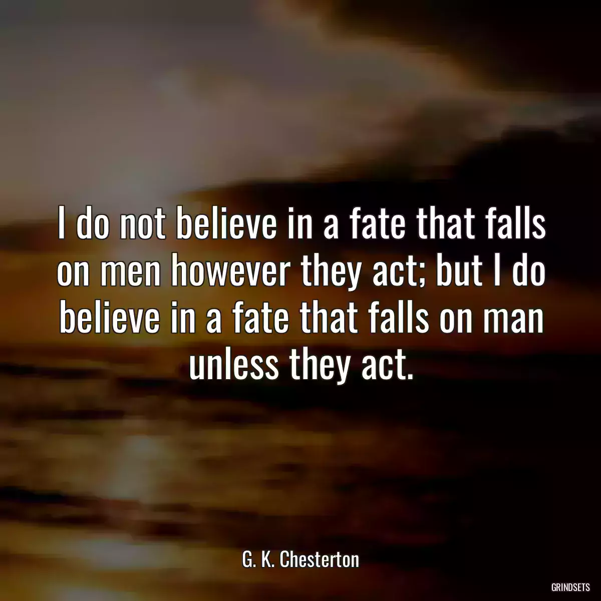 I do not believe in a fate that falls on men however they act; but I do believe in a fate that falls on man unless they act.