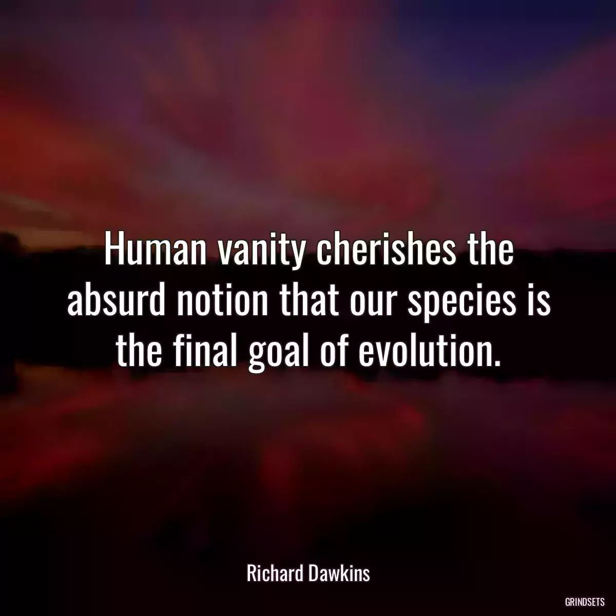 Human vanity cherishes the absurd notion that our species is the final goal of evolution.