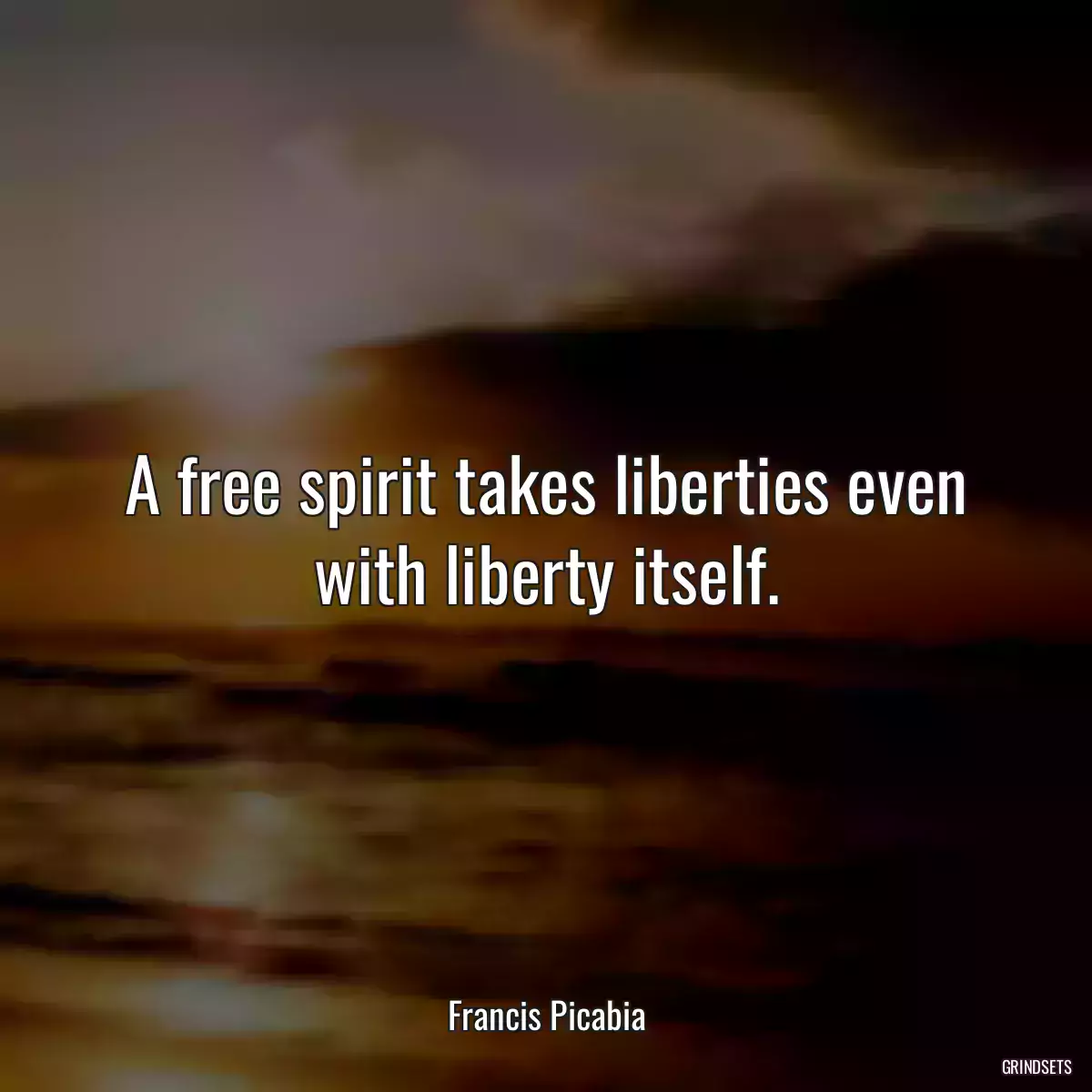 A free spirit takes liberties even with liberty itself.