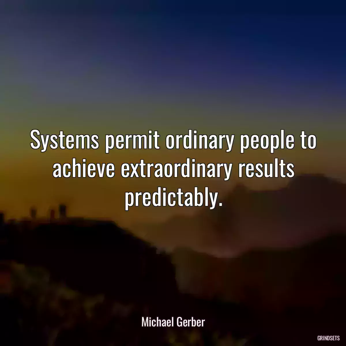 Systems permit ordinary people to achieve extraordinary results predictably.