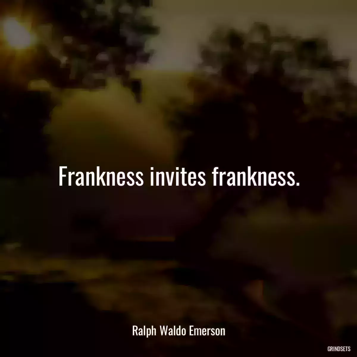 Frankness invites frankness.