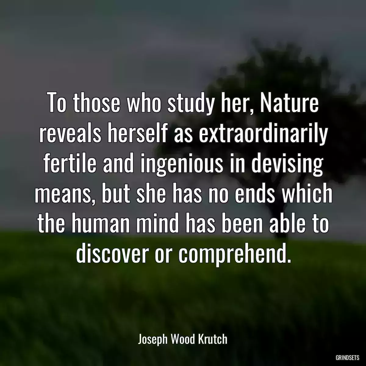 To those who study her, Nature reveals herself as extraordinarily fertile and ingenious in devising means, but she has no ends which the human mind has been able to discover or comprehend.