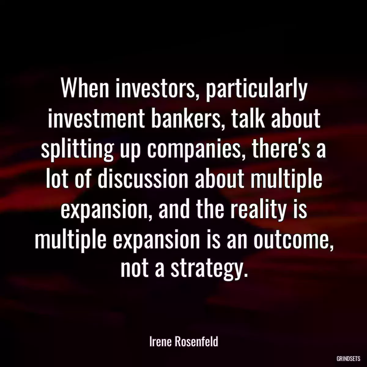 When investors, particularly investment bankers, talk about splitting up companies, there\'s a lot of discussion about multiple expansion, and the reality is multiple expansion is an outcome, not a strategy.