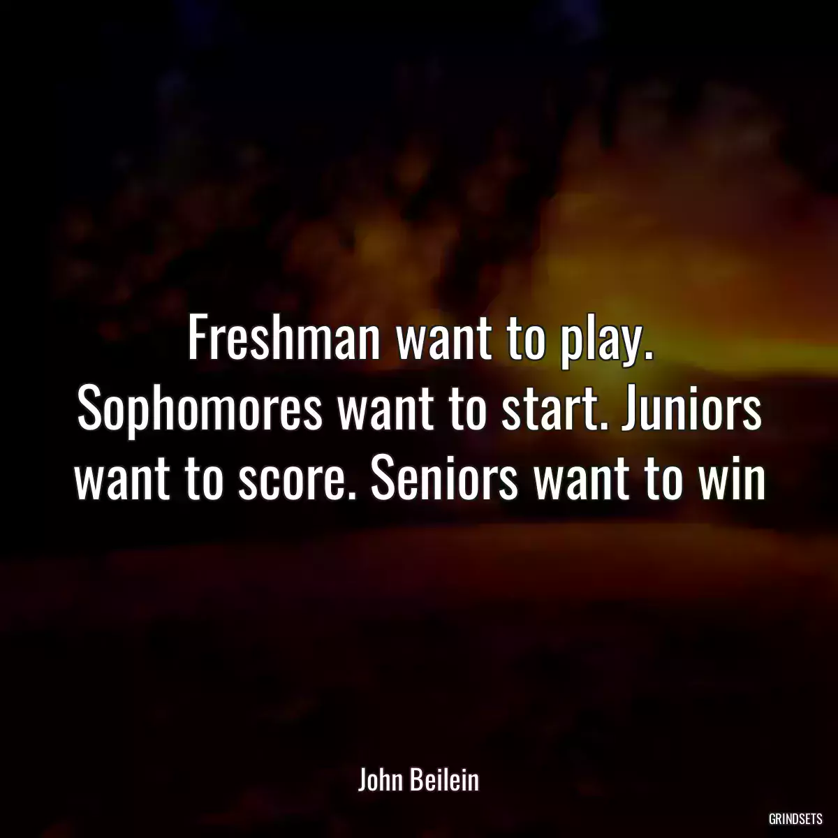 Freshman want to play. Sophomores want to start. Juniors want to score. Seniors want to win